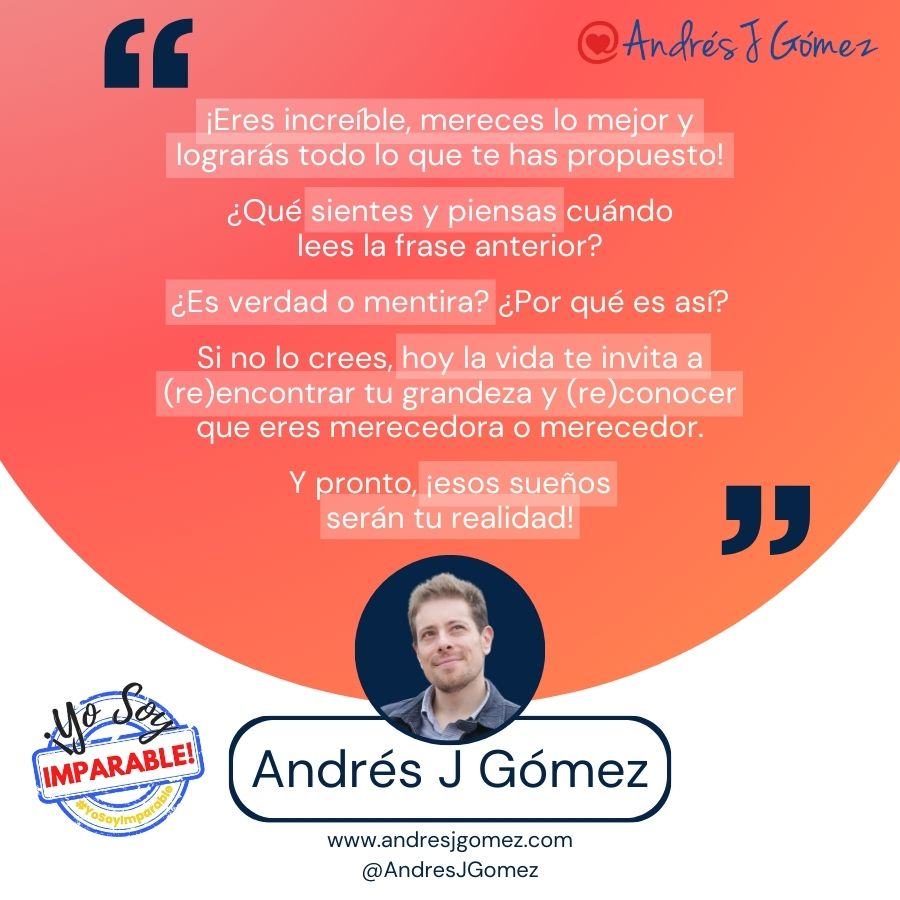 ¡Eres increíble, mereces lo mejor y lograrás todo lo que te has propuesto!
¿Qué sientes y piensas cuándo lees la frase anterior?
¿Es verdad o mentira?
¿Por qué es así?
Si no lo crees, hoy la vida te invita a (re)encontrar tu grandeza y (re)conocer que eres merecedora o merecedor.
Y pronto, ¡esos sueños serán tu realidad!