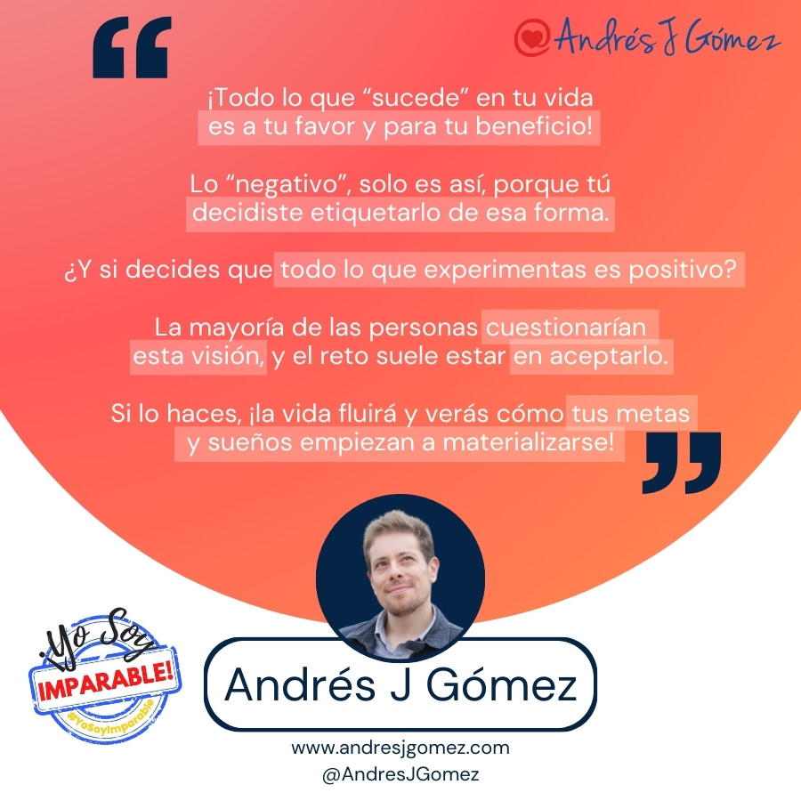 ¡Todo lo que “sucede” en tu vida es a tu favor y para tu beneficio! Lo “negativo”, solo es así, porque tú decidiste etiquetarlo de esa forma. ¿Y si decides que todo lo que experimentas es positivo? La mayoría de las personas cuestionarían esta visión, y el reto suele estar en aceptarlo. Si lo haces, ¡la vida fluirá y verás cómo tus metas y sueños empiezan a materializarse!